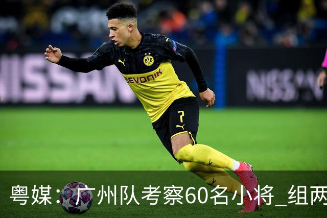 粤媒：广州队考察60名小将 组两队战中超和亚冠